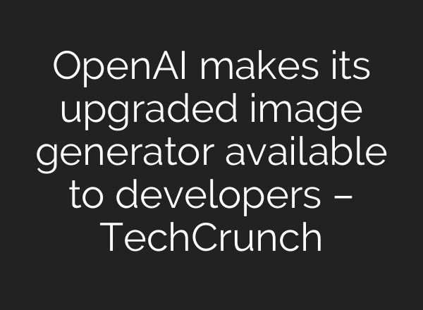 OpenAI makes its upgraded image generator available to developers – TechCrunch