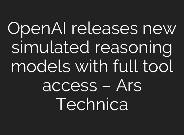 OpenAI releases new simulated reasoning models with full tool access – Ars Technica