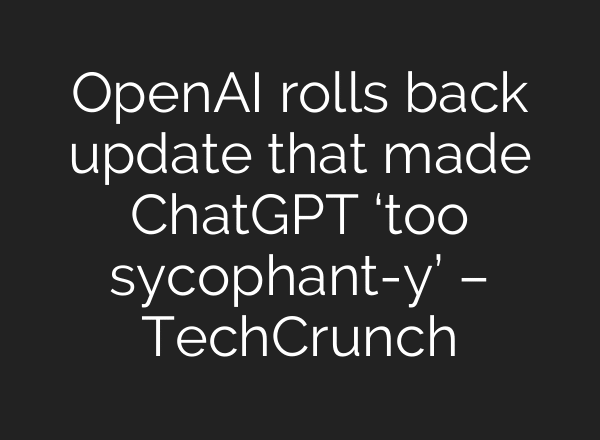 OpenAI rolls back update that made ChatGPT ‘too sycophant-y’ – TechCrunch