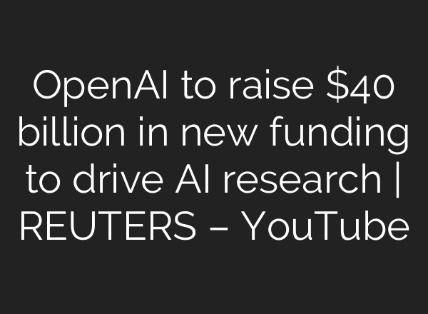 OpenAI to raise $40 billion in new funding to drive AI research | REUTERS – YouTube