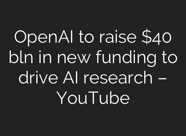 OpenAI to raise $40 bln in new funding to drive AI research – YouTube