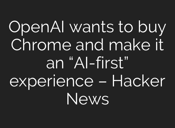 OpenAI wants to buy Chrome and make it an “AI-first” experience – Hacker News