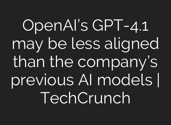 OpenAI’s GPT-4.1 may be less aligned than the company’s previous AI models | TechCrunch