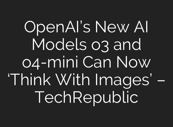 OpenAI’s New AI Models o3 and o4-mini Can Now ‘Think With Images’ – TechRepublic
