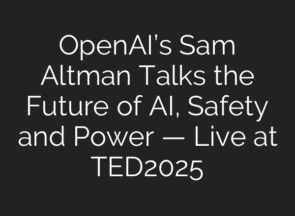 OpenAI’s Sam Altman Talks the Future of AI, Safety and Power — Live at TED2025