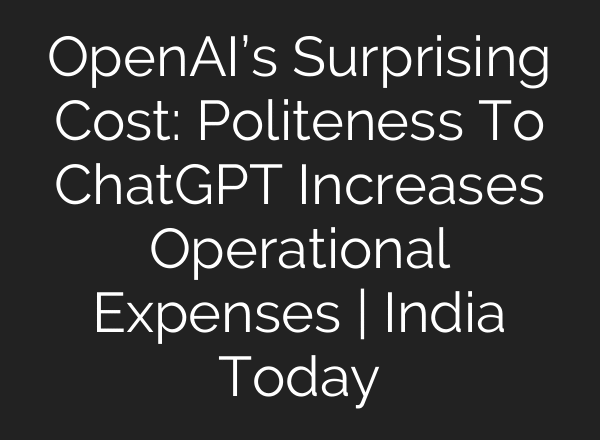 OpenAI’s Surprising Cost: Politeness To ChatGPT Increases Operational Expenses | India Today