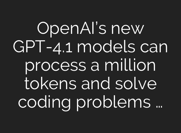 OpenAI’s new GPT-4.1 models can process a million tokens and solve coding problems …