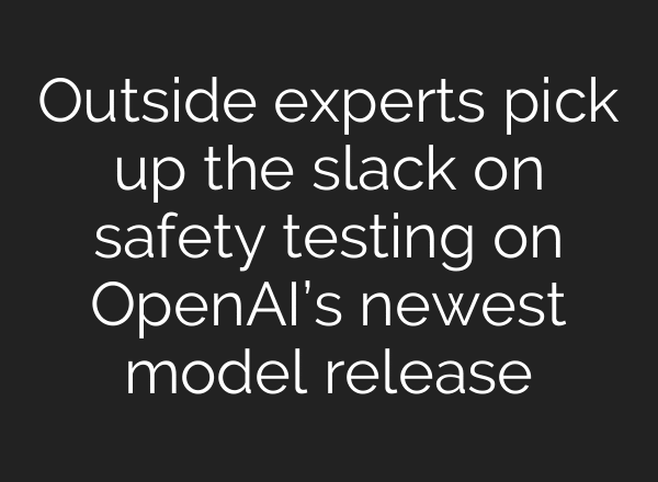 Outside experts pick up the slack on safety testing on OpenAI’s newest model release