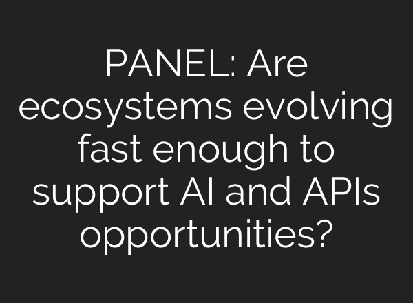 PANEL: Are ecosystems evolving fast enough to support AI and APIs opportunities?