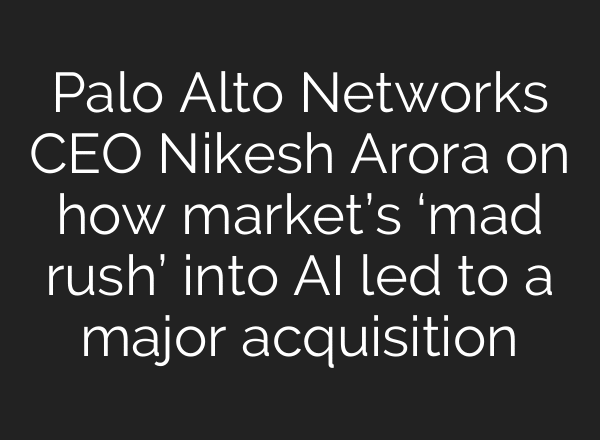 Palo Alto Networks CEO Nikesh Arora on how market’s ‘mad rush’ into AI led to a major acquisition