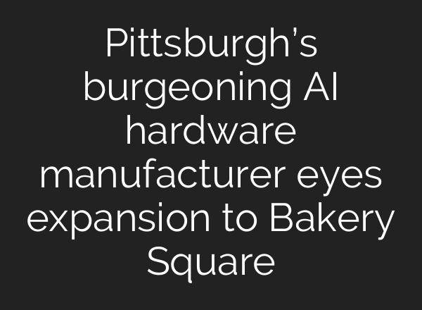 Pittsburgh’s burgeoning AI hardware manufacturer eyes expansion to Bakery Square