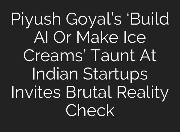 Piyush Goyal’s ‘Build AI Or Make Ice Creams’ Taunt At Indian Startups Invites Brutal Reality Check