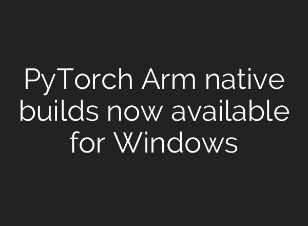PyTorch Arm native builds now available for Windows