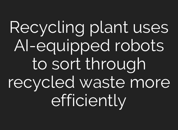 Recycling plant uses AI-equipped robots to sort through recycled waste more efficiently