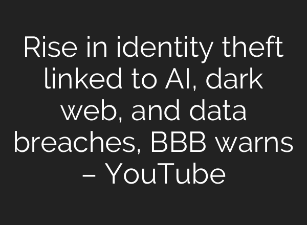 Rise in identity theft linked to AI, dark web, and data breaches, BBB warns – YouTube