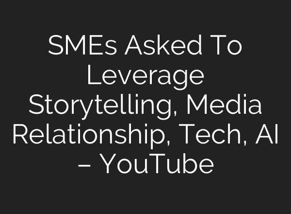 SMEs Asked To Leverage Storytelling, Media Relationship, Tech, AI – YouTube