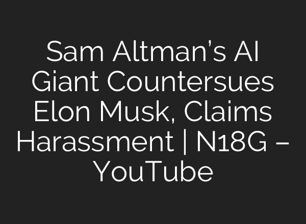 Sam Altman’s AI Giant Countersues Elon Musk, Claims Harassment | N18G – YouTube