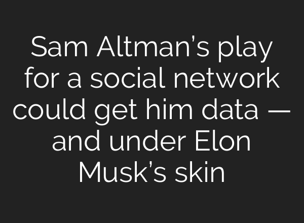 Sam Altman’s play for a social network could get him data — and under Elon Musk’s skin