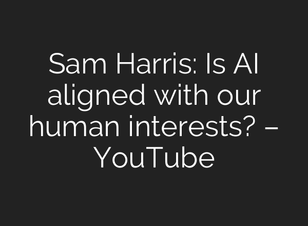 Sam Harris: Is AI aligned with our human interests? – YouTube