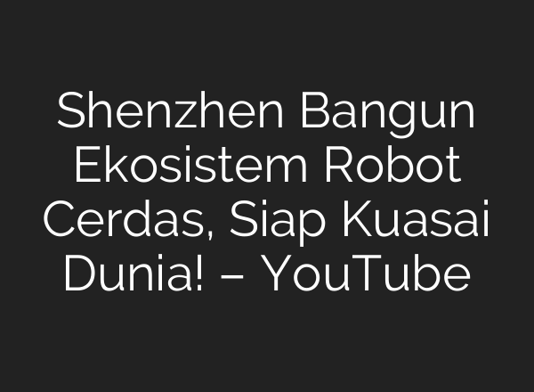 Shenzhen Bangun Ekosistem Robot Cerdas, Siap Kuasai Dunia! – YouTube
