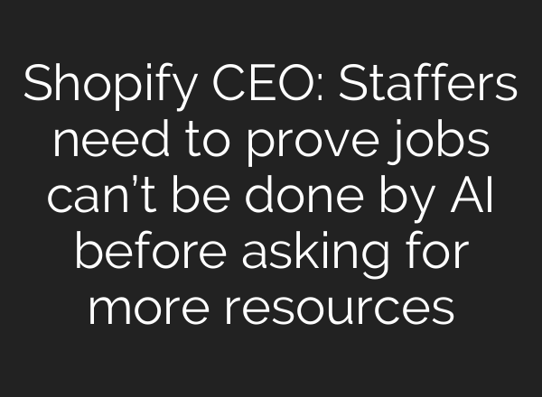 Shopify CEO: Staffers need to prove jobs can’t be done by AI before asking for more resources