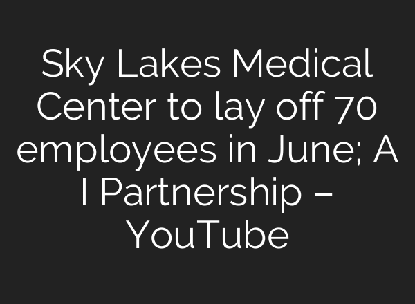 Sky Lakes Medical Center to lay off 70 employees in June; A I Partnership – YouTube