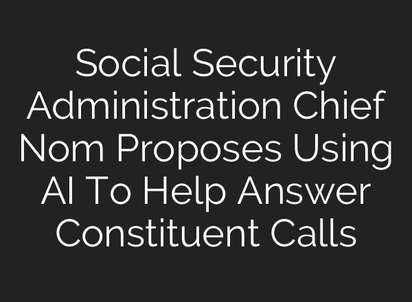 Social Security Administration Chief Nom Proposes Using AI To Help Answer Constituent Calls