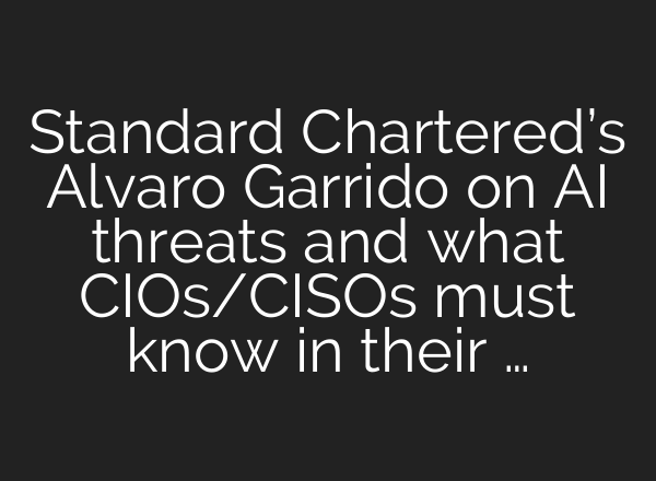 Standard Chartered’s Alvaro Garrido on AI threats and what CIOs/CISOs must know in their …