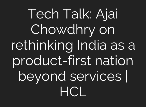 Tech Talk: Ajai Chowdhry on rethinking India as a product-first nation beyond services | HCL