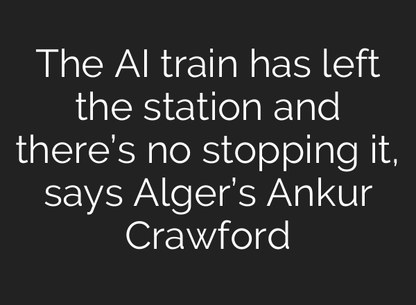 The AI train has left the station and there’s no stopping it, says Alger’s Ankur Crawford