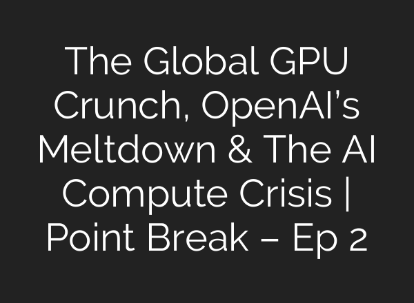 The Global GPU Crunch, OpenAI’s Meltdown & The AI Compute Crisis | Point Break – Ep 2
