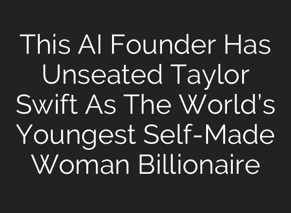 This AI Founder Has Unseated Taylor Swift As The World’s Youngest Self-Made Woman Billionaire
