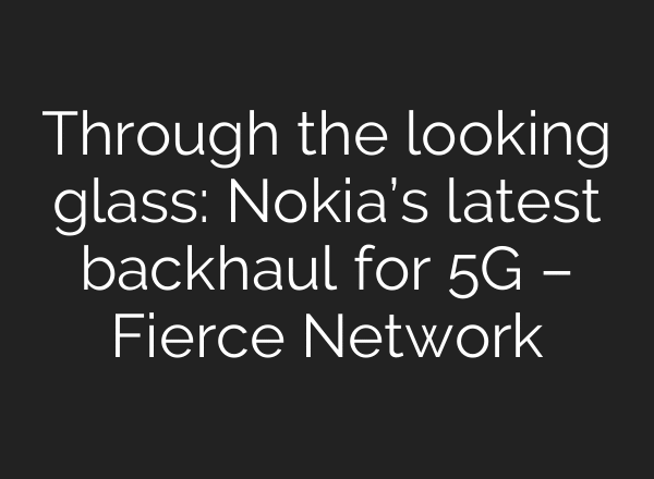 Through the looking glass: Nokia’s latest backhaul for 5G – Fierce Network