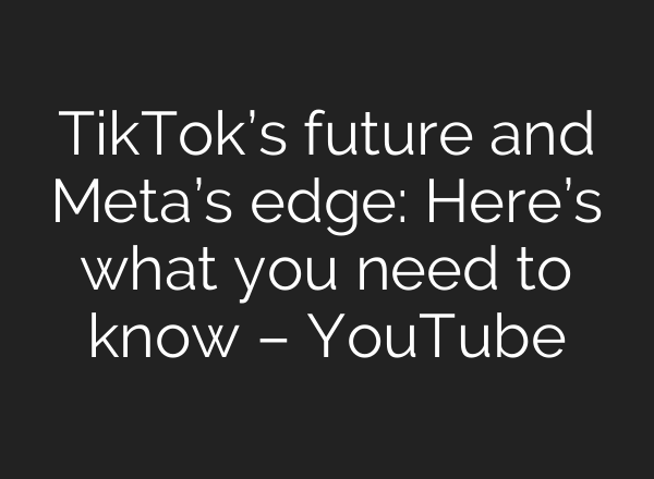 TikTok’s future and Meta’s edge: Here’s what you need to know – YouTube