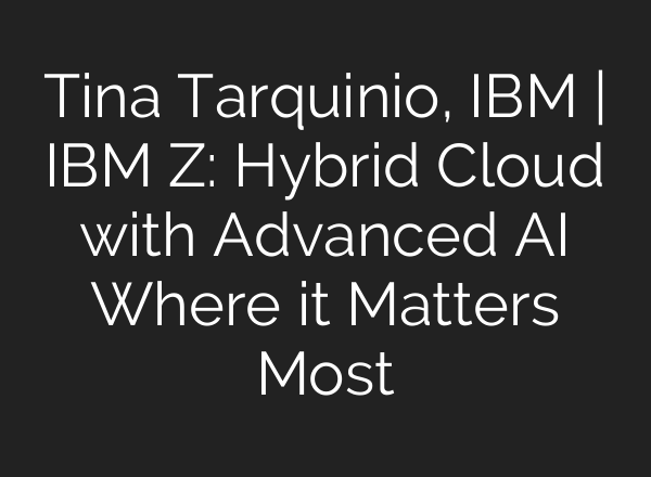 Tina Tarquinio, IBM | IBM Z: Hybrid Cloud with Advanced AI Where it Matters Most