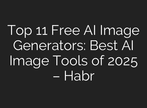 Top 11 Free AI Image Generators: Best AI Image Tools of 2025 – Habr