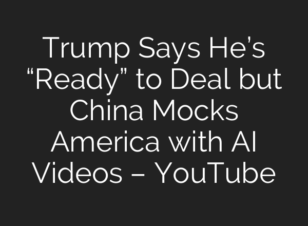 Trump Says He’s “Ready” to Deal but China Mocks America with AI Videos – YouTube