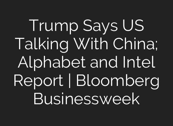 Trump Says US Talking With China; Alphabet and Intel Report | Bloomberg Businessweek