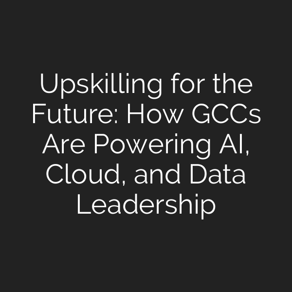 Upskilling for the Future: How GCCs Are Powering AI, Cloud, and Data Leadership