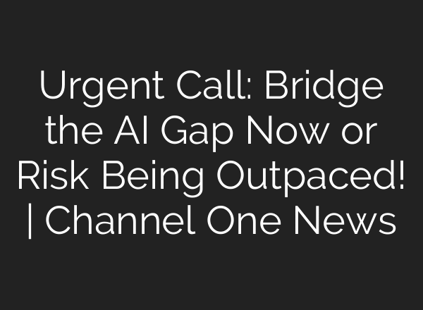 Urgent Call: Bridge the AI Gap Now or Risk Being Outpaced! | Channel One News