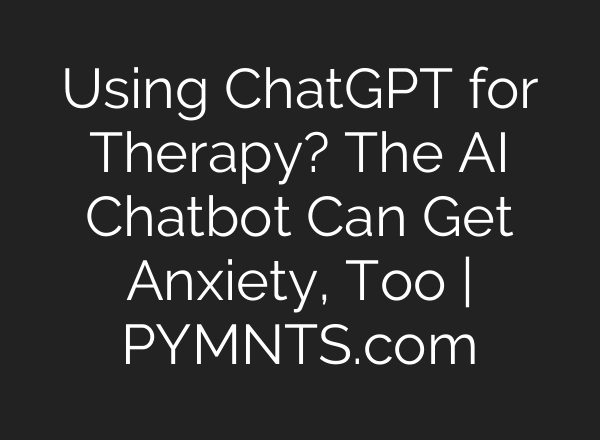 Using ChatGPT for Therapy? The AI Chatbot Can Get Anxiety, Too | PYMNTS.com