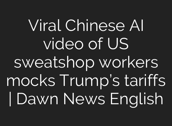 Viral Chinese AI video of US sweatshop workers mocks Trump’s tariffs | Dawn News English