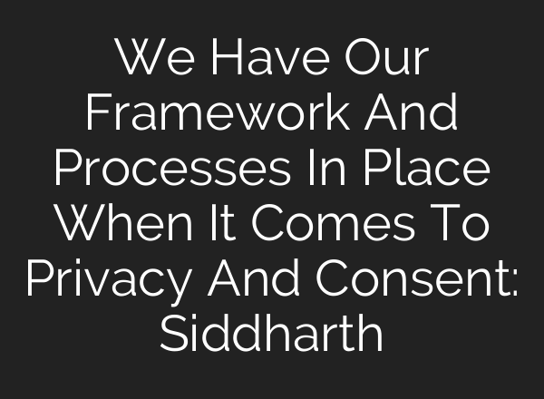 We Have Our Framework And Processes In Place When It Comes To Privacy And Consent: Siddharth