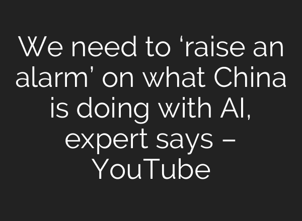 We need to ‘raise an alarm’ on what China is doing with AI, expert says – YouTube