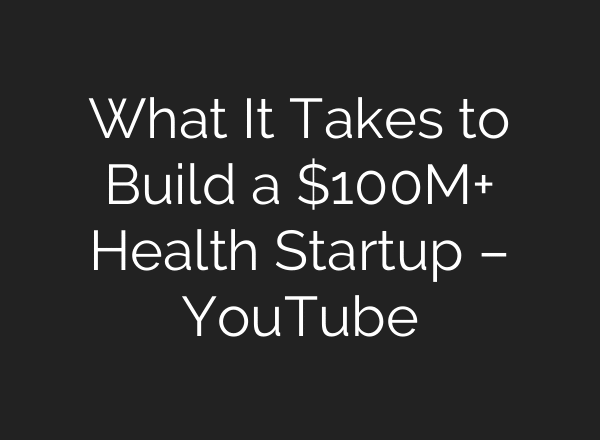 What It Takes to Build a $100M+ Health Startup – YouTube