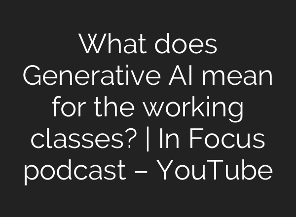 What does Generative AI mean for the working classes? | In Focus podcast – YouTube