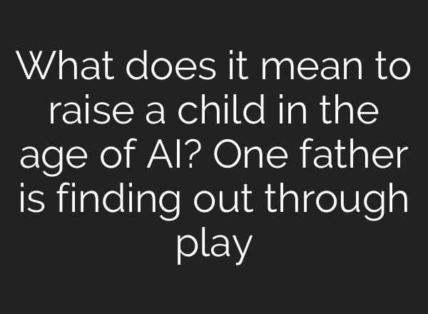 What does it mean to raise a child in the age of AI? One father is finding out through play