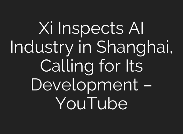 Xi Inspects AI Industry in Shanghai, Calling for Its Development – YouTube
