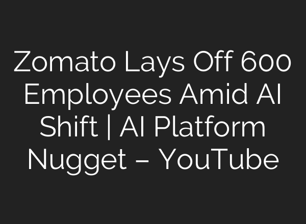 Zomato Lays Off 600 Employees Amid AI Shift | AI Platform Nugget – YouTube
