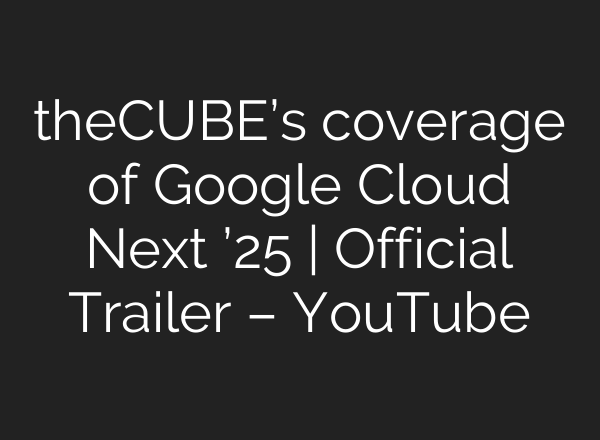 theCUBE’s coverage of Google Cloud Next ’25 | Official Trailer – YouTube